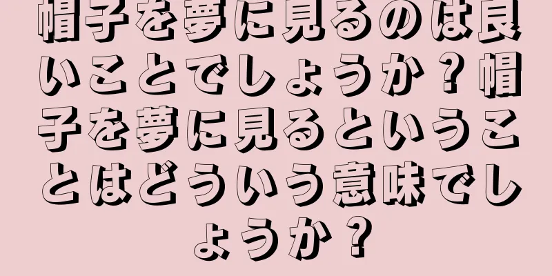 帽子を夢に見るのは良いことでしょうか？帽子を夢に見るということはどういう意味でしょうか？