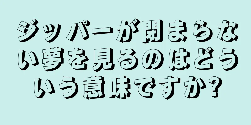 ジッパーが閉まらない夢を見るのはどういう意味ですか?