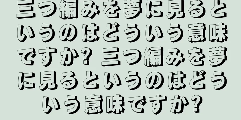三つ編みを夢に見るというのはどういう意味ですか? 三つ編みを夢に見るというのはどういう意味ですか?