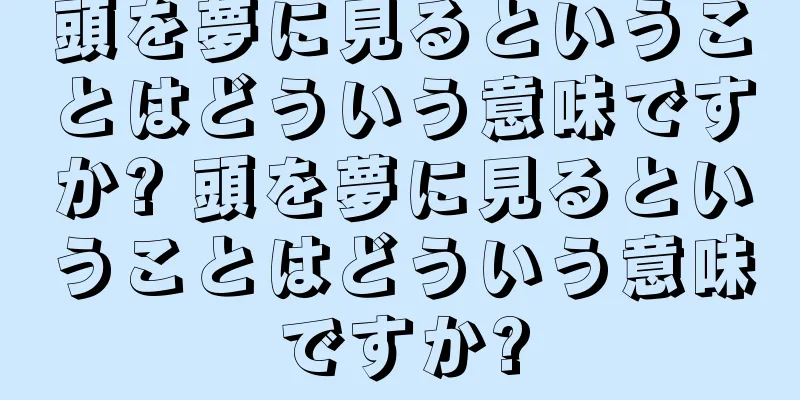 頭を夢に見るということはどういう意味ですか? 頭を夢に見るということはどういう意味ですか?