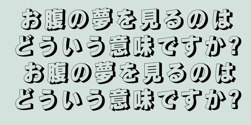 お腹の夢を見るのはどういう意味ですか? お腹の夢を見るのはどういう意味ですか?