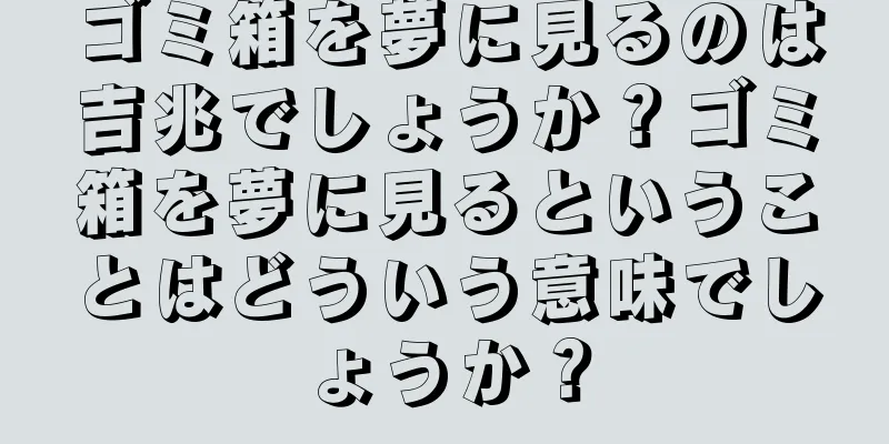 ゴミ箱を夢に見るのは吉兆でしょうか？ゴミ箱を夢に見るということはどういう意味でしょうか？