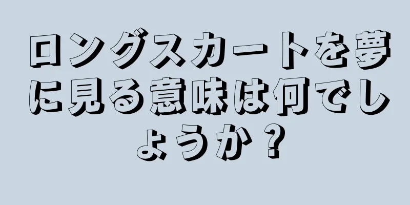ロングスカートを夢に見る意味は何でしょうか？