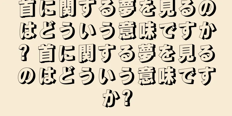 首に関する夢を見るのはどういう意味ですか? 首に関する夢を見るのはどういう意味ですか?
