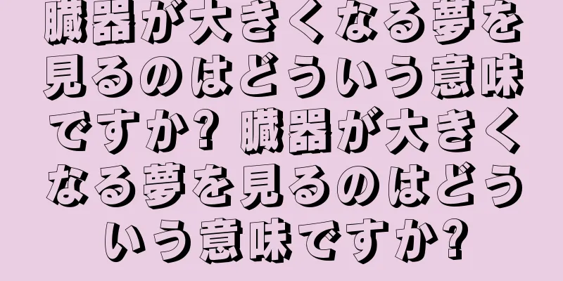 臓器が大きくなる夢を見るのはどういう意味ですか? 臓器が大きくなる夢を見るのはどういう意味ですか?