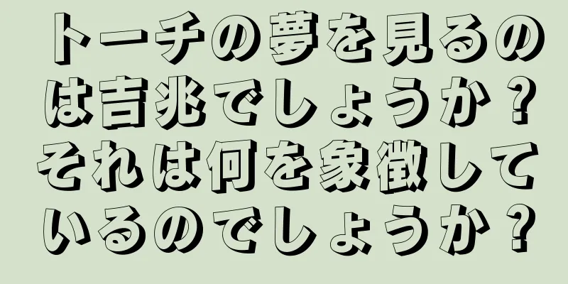トーチの夢を見るのは吉兆でしょうか？それは何を象徴しているのでしょうか？