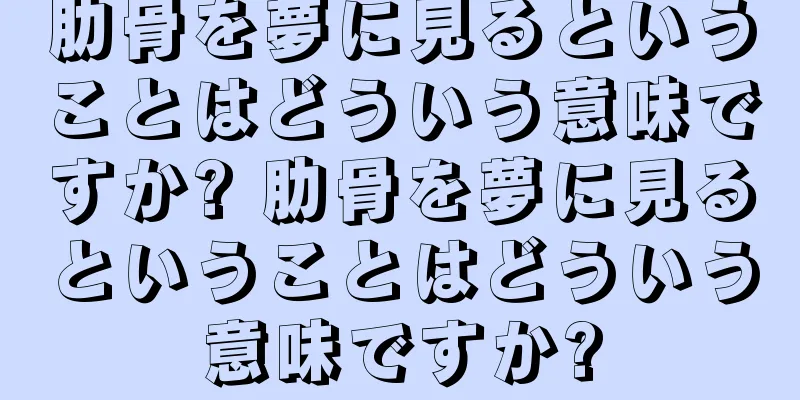 肋骨を夢に見るということはどういう意味ですか? 肋骨を夢に見るということはどういう意味ですか?
