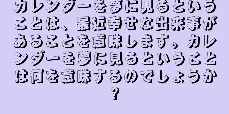 カレンダーを夢に見るということは、最近幸せな出来事があることを意味します。カレンダーを夢に見るということは何を意味するのでしょうか?