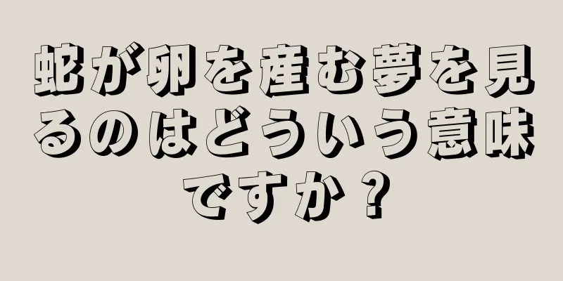 蛇が卵を産む夢を見るのはどういう意味ですか？