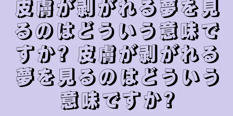 皮膚が剥がれる夢を見るのはどういう意味ですか? 皮膚が剥がれる夢を見るのはどういう意味ですか?