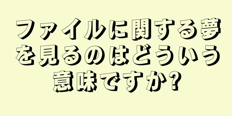 ファイルに関する夢を見るのはどういう意味ですか?