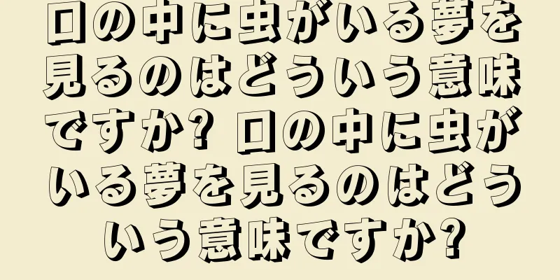 口の中に虫がいる夢を見るのはどういう意味ですか? 口の中に虫がいる夢を見るのはどういう意味ですか?