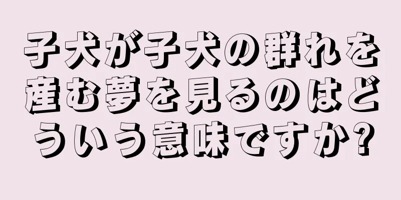 子犬が子犬の群れを産む夢を見るのはどういう意味ですか?