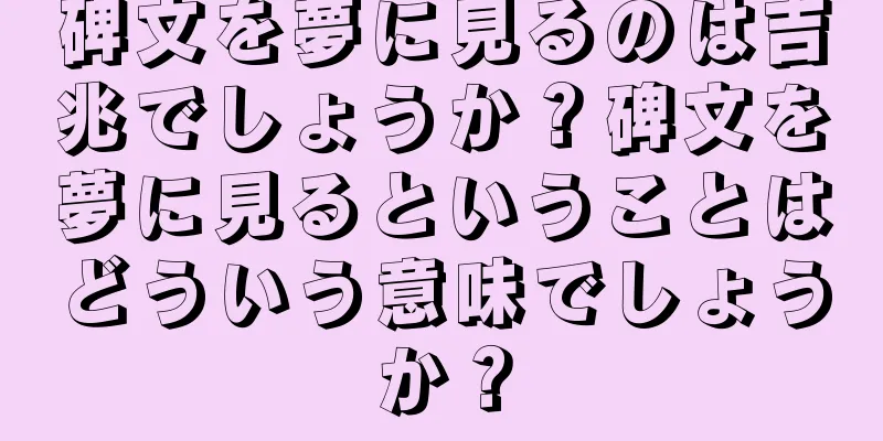 碑文を夢に見るのは吉兆でしょうか？碑文を夢に見るということはどういう意味でしょうか？