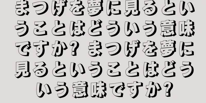 まつげを夢に見るということはどういう意味ですか? まつげを夢に見るということはどういう意味ですか?
