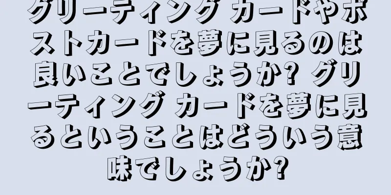 グリーティング カードやポストカードを夢に見るのは良いことでしょうか? グリーティング カードを夢に見るということはどういう意味でしょうか?