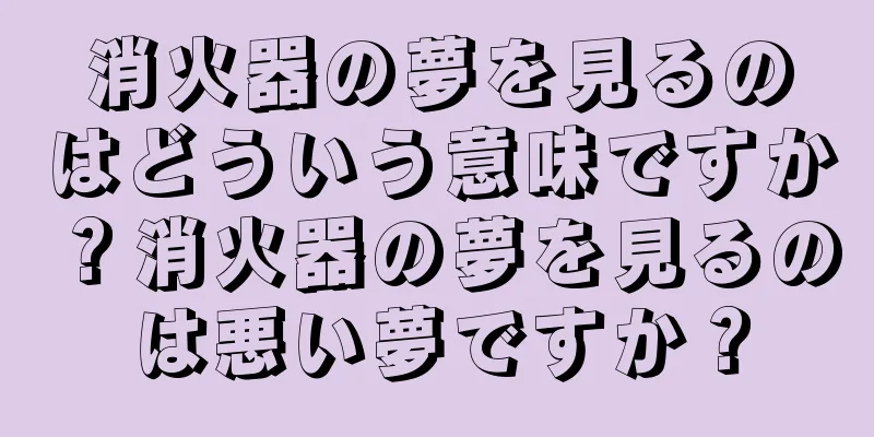 消火器の夢を見るのはどういう意味ですか？消火器の夢を見るのは悪い夢ですか？
