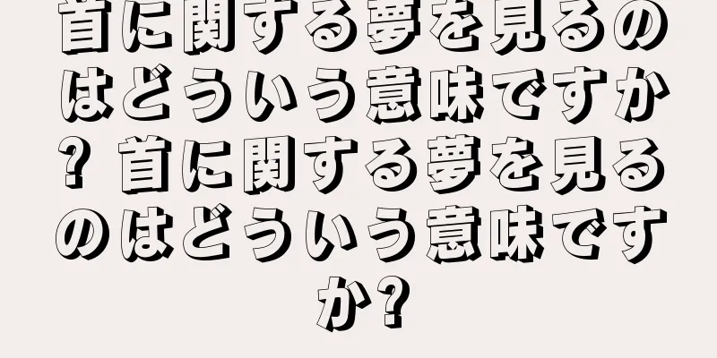 首に関する夢を見るのはどういう意味ですか? 首に関する夢を見るのはどういう意味ですか?