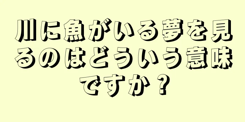 川に魚がいる夢を見るのはどういう意味ですか？