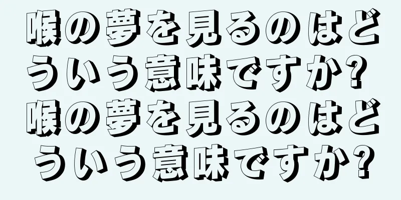 喉の夢を見るのはどういう意味ですか? 喉の夢を見るのはどういう意味ですか?