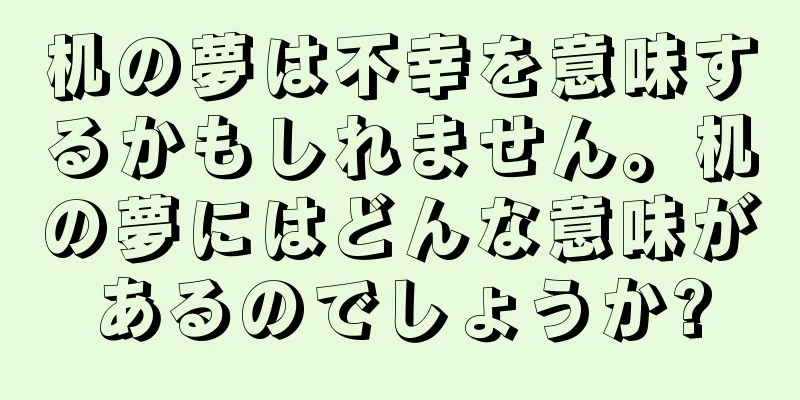 机の夢は不幸を意味するかもしれません。机の夢にはどんな意味があるのでしょうか?