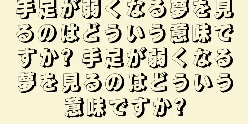手足が弱くなる夢を見るのはどういう意味ですか? 手足が弱くなる夢を見るのはどういう意味ですか?