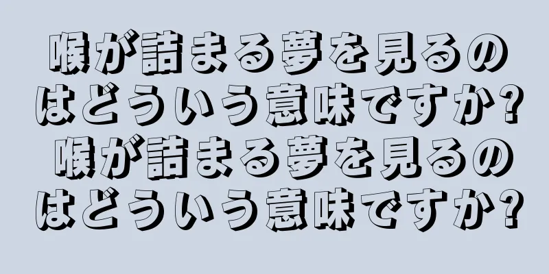 喉が詰まる夢を見るのはどういう意味ですか? 喉が詰まる夢を見るのはどういう意味ですか?