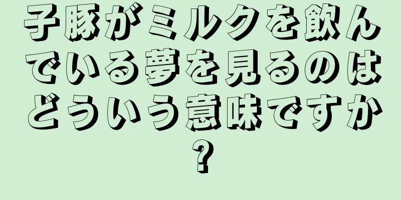 子豚がミルクを飲んでいる夢を見るのはどういう意味ですか?