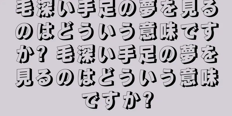 毛深い手足の夢を見るのはどういう意味ですか? 毛深い手足の夢を見るのはどういう意味ですか?