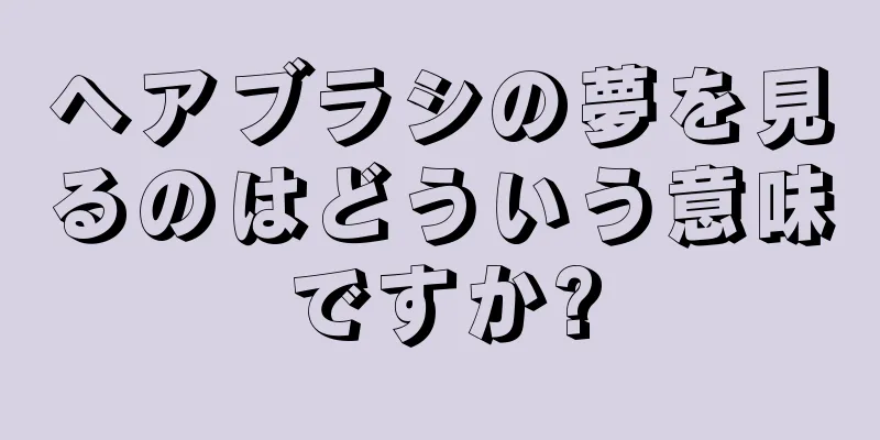 ヘアブラシの夢を見るのはどういう意味ですか?