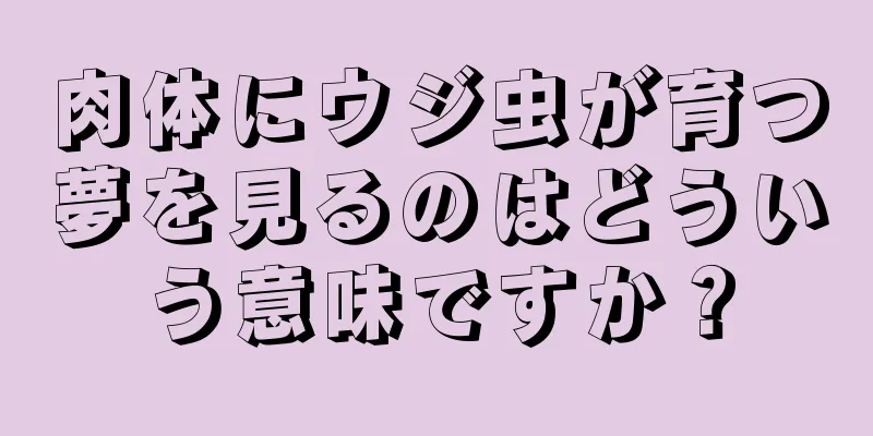 肉体にウジ虫が育つ夢を見るのはどういう意味ですか？
