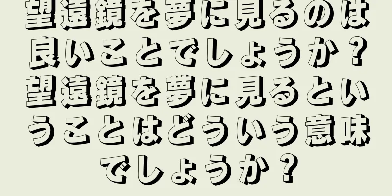 望遠鏡を夢に見るのは良いことでしょうか？望遠鏡を夢に見るということはどういう意味でしょうか？