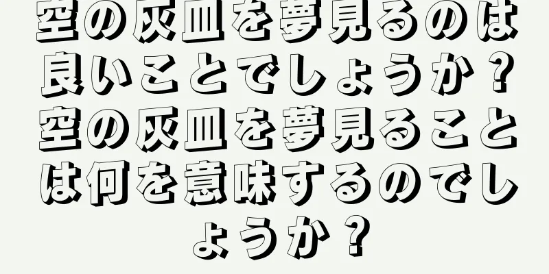 空の灰皿を夢見るのは良いことでしょうか？空の灰皿を夢見ることは何を意味するのでしょうか？