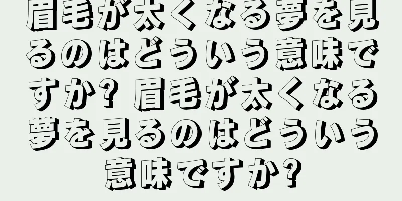 眉毛が太くなる夢を見るのはどういう意味ですか? 眉毛が太くなる夢を見るのはどういう意味ですか?