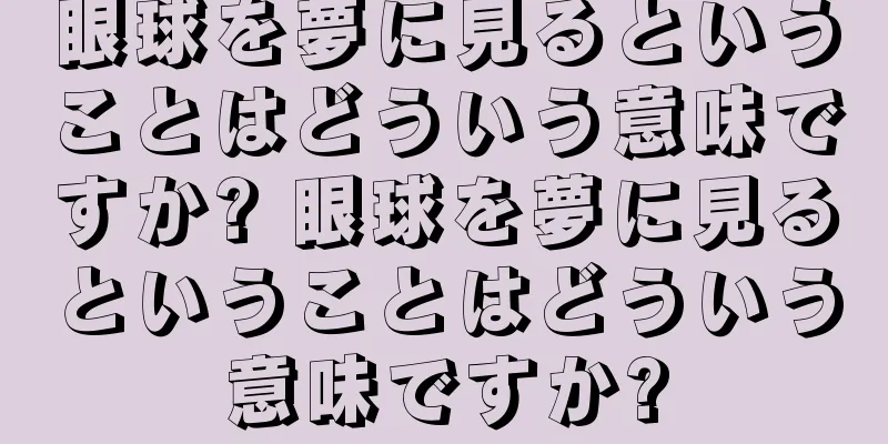 眼球を夢に見るということはどういう意味ですか? 眼球を夢に見るということはどういう意味ですか?
