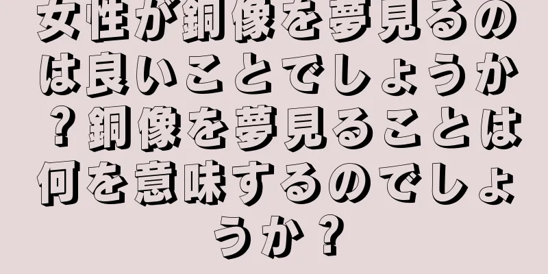 女性が銅像を夢見るのは良いことでしょうか？銅像を夢見ることは何を意味するのでしょうか？