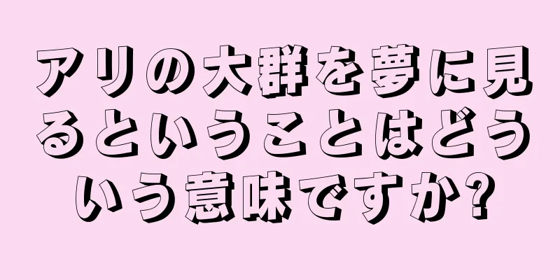 アリの大群を夢に見るということはどういう意味ですか?