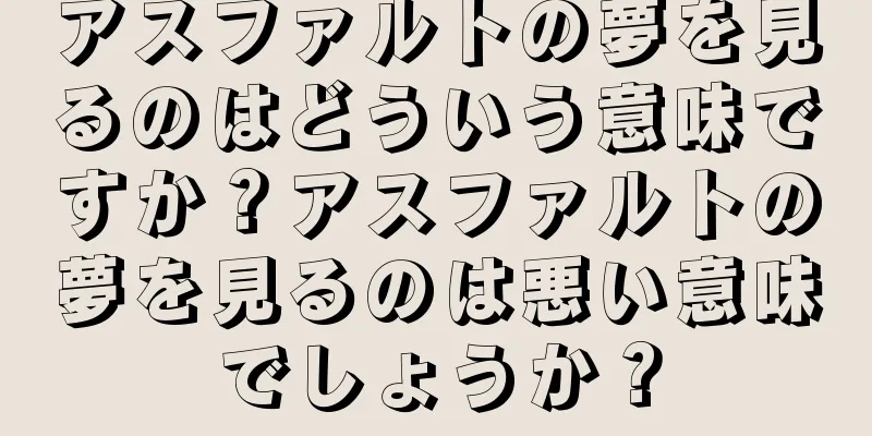 アスファルトの夢を見るのはどういう意味ですか？アスファルトの夢を見るのは悪い意味でしょうか？
