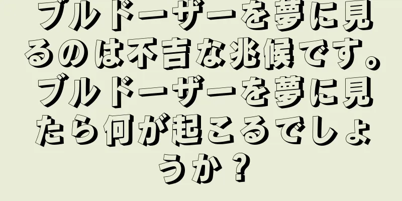 ブルドーザーを夢に見るのは不吉な兆候です。ブルドーザーを夢に見たら何が起こるでしょうか？