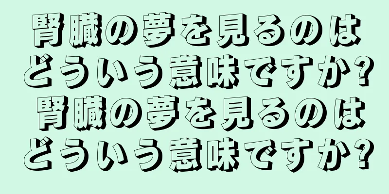 腎臓の夢を見るのはどういう意味ですか? 腎臓の夢を見るのはどういう意味ですか?