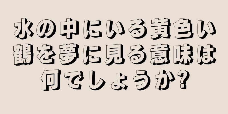 水の中にいる黄色い鶴を夢に見る意味は何でしょうか?