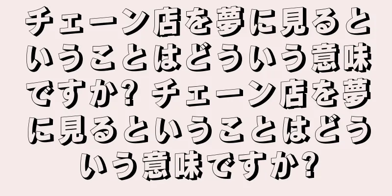 チェーン店を夢に見るということはどういう意味ですか? チェーン店を夢に見るということはどういう意味ですか?
