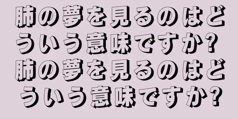 肺の夢を見るのはどういう意味ですか? 肺の夢を見るのはどういう意味ですか?