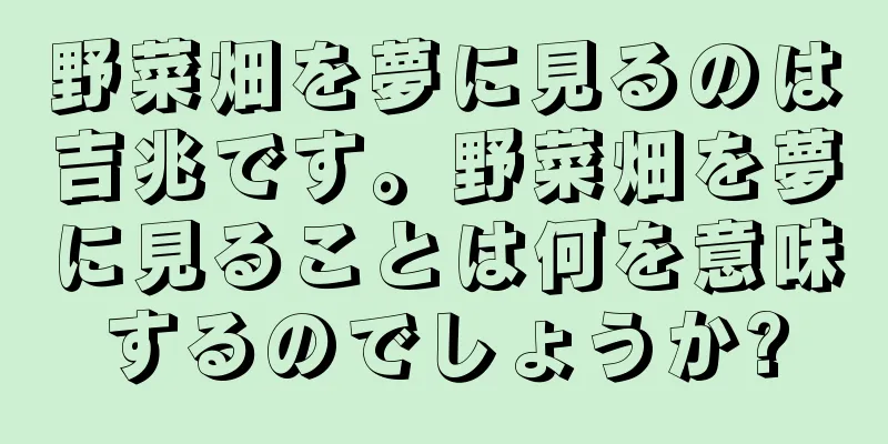 野菜畑を夢に見るのは吉兆です。野菜畑を夢に見ることは何を意味するのでしょうか?