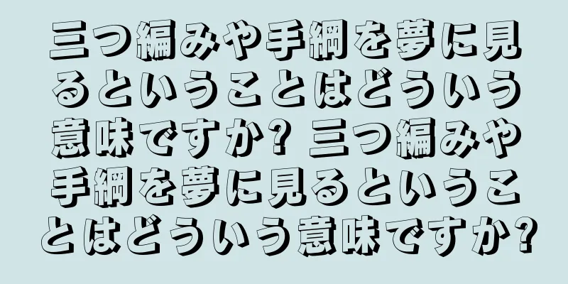 三つ編みや手綱を夢に見るということはどういう意味ですか? 三つ編みや手綱を夢に見るということはどういう意味ですか?