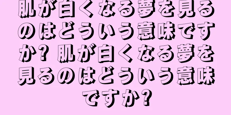 肌が白くなる夢を見るのはどういう意味ですか? 肌が白くなる夢を見るのはどういう意味ですか?