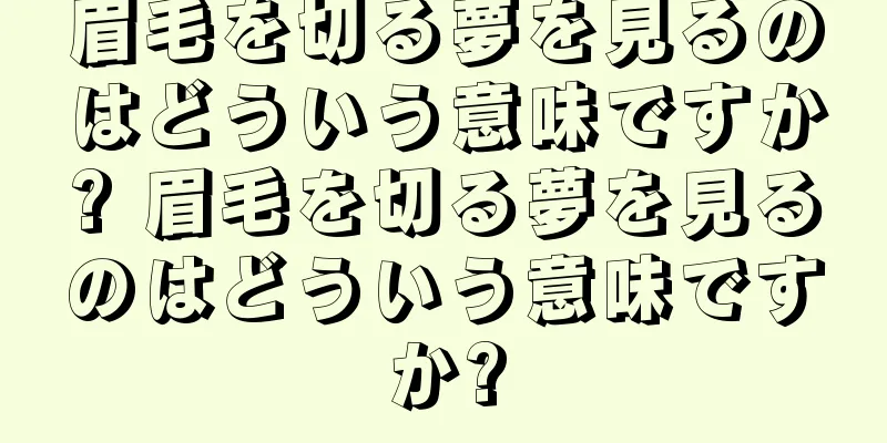 眉毛を切る夢を見るのはどういう意味ですか? 眉毛を切る夢を見るのはどういう意味ですか?