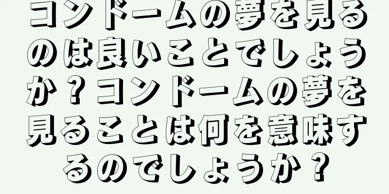 コンドームの夢を見るのは良いことでしょうか？コンドームの夢を見ることは何を意味するのでしょうか？