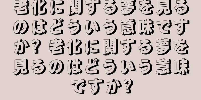 老化に関する夢を見るのはどういう意味ですか? 老化に関する夢を見るのはどういう意味ですか?