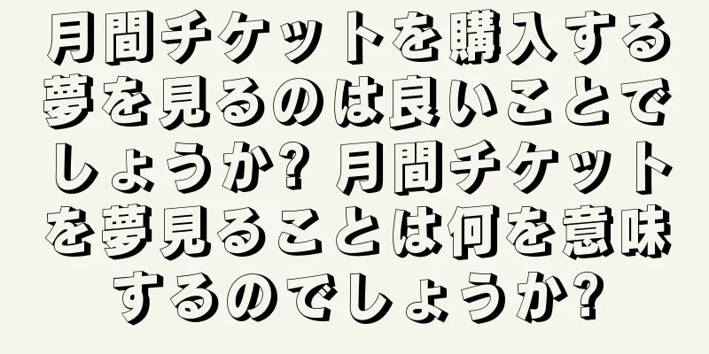 月間チケットを購入する夢を見るのは良いことでしょうか? 月間チケットを夢見ることは何を意味するのでしょうか?
